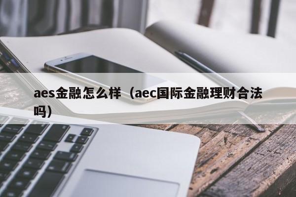 aes金融怎么样（aec国际金融理财合法吗）