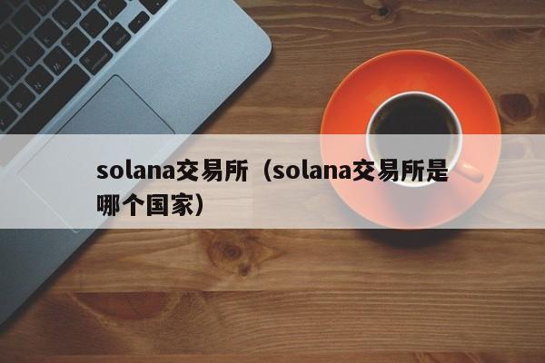 solana交易所（solana交易所是哪个国家）