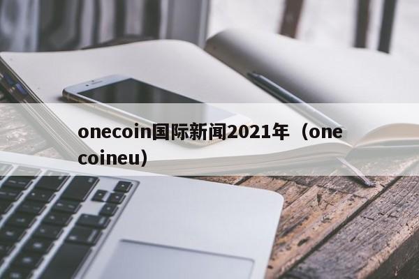 onecoin国际新闻2021年（onecoineu）