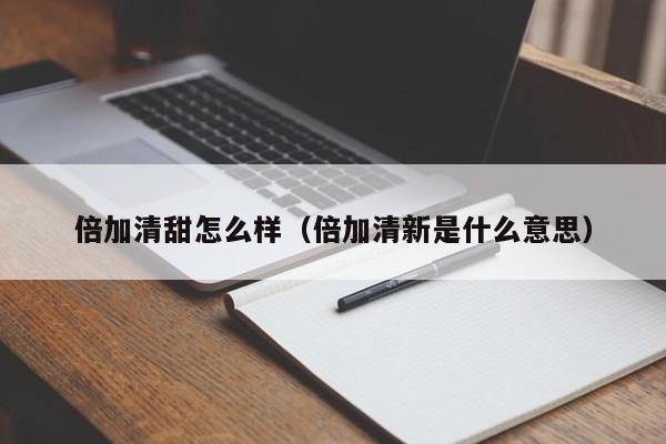倍加清甜怎么样（倍加清新是什么意思）