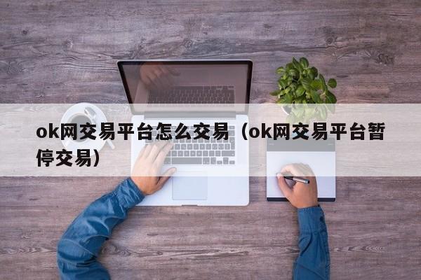 ok网交易平台怎么交易（ok网交易平台暂停交易）