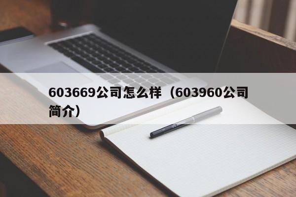 603669公司怎么样（603960公司简介）