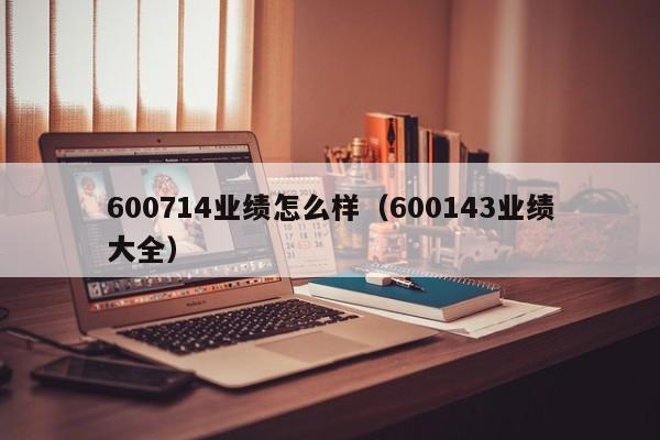 600714业绩怎么样（600143业绩大全）