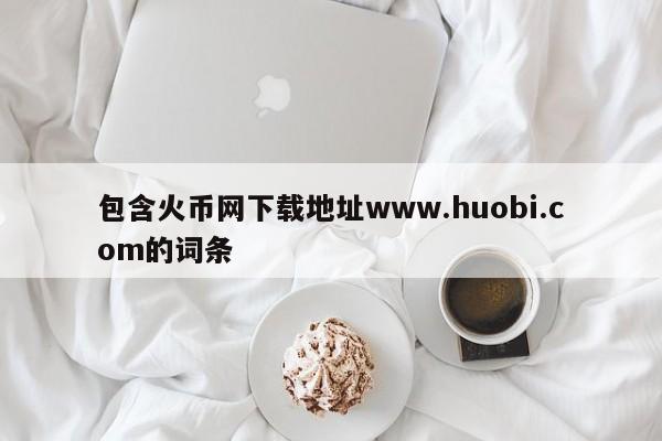 包含火币网下载地址www.huobi.com的词条