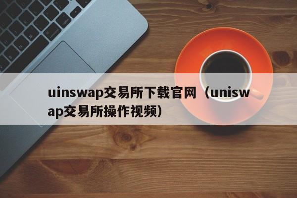uinswap交易所下载官网（uniswap交易所操作视频）