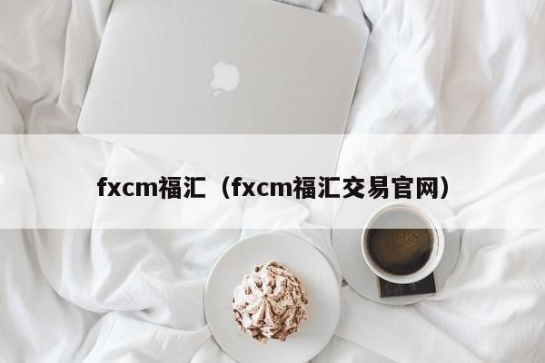 fxcm福汇（fxcm福汇交易官网）